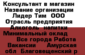 Консультант в магазин › Название организации ­ Лидер Тим, ООО › Отрасль предприятия ­ Алкоголь, напитки › Минимальный оклад ­ 20 000 - Все города Работа » Вакансии   . Амурская обл.,Благовещенский р-н